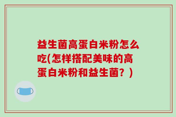 益生菌高蛋白米粉怎么吃(怎样搭配美味的高蛋白米粉和益生菌？)