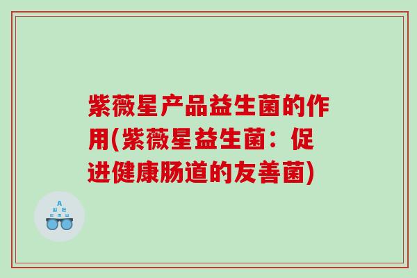 紫薇星产品益生菌的作用(紫薇星益生菌：促进健康肠道的友善菌)