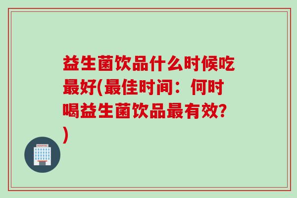 益生菌饮品什么时候吃最好(最佳时间：何时喝益生菌饮品最有效？)
