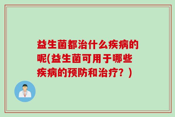 益生菌都治什么疾病的呢(益生菌可用于哪些疾病的预防和治疗？)