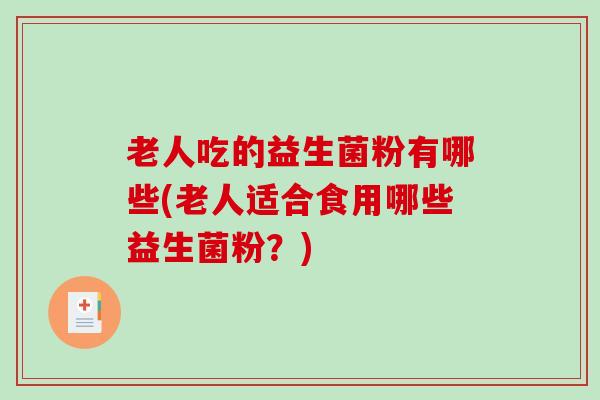 老人吃的益生菌粉有哪些(老人适合食用哪些益生菌粉？)
