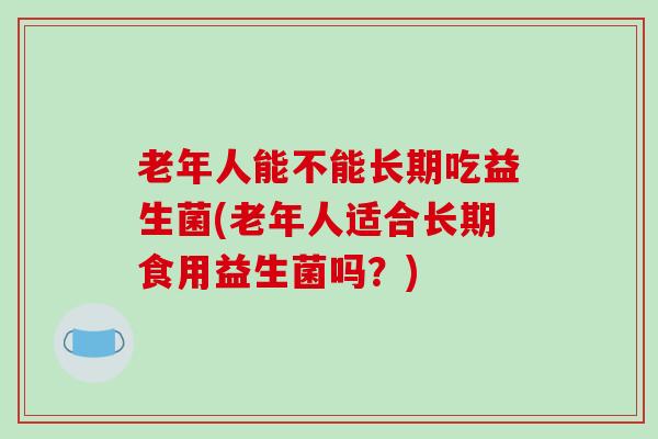 老年人能不能长期吃益生菌(老年人适合长期食用益生菌吗？)