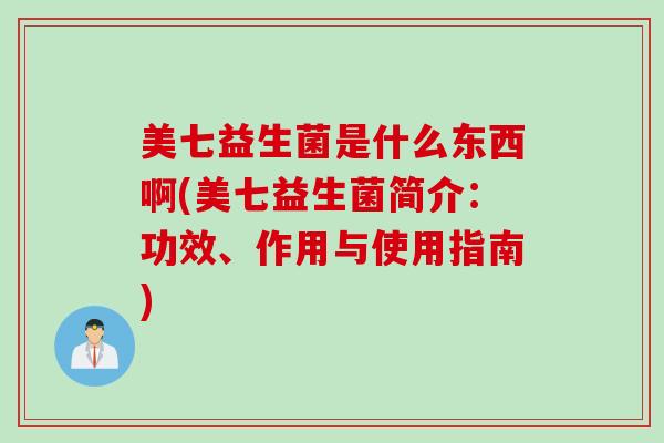 美七益生菌是什么东西啊(美七益生菌简介：功效、作用与使用指南)