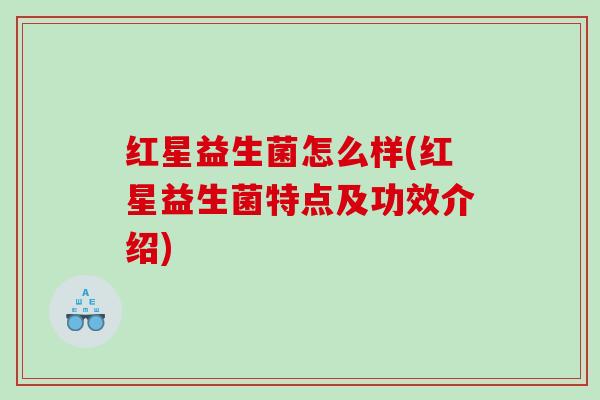 红星益生菌怎么样(红星益生菌特点及功效介绍)