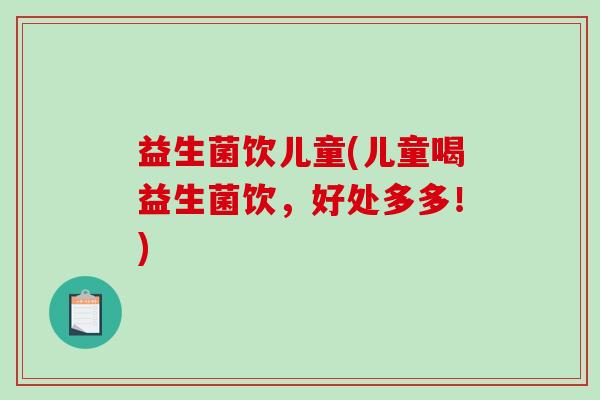 益生菌饮儿童(儿童喝益生菌饮，好处多多！)