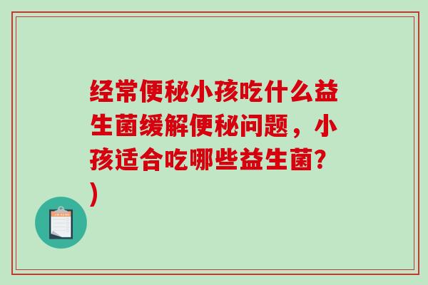 经常便秘小孩吃什么益生菌缓解便秘问题，小孩适合吃哪些益生菌？)