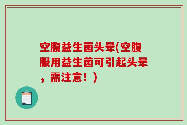 空腹益生菌头晕(空腹服用益生菌可引起头晕，需注意！)