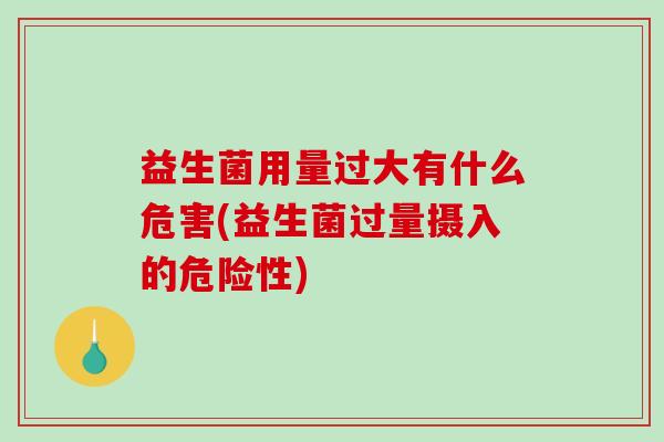 益生菌用量过大有什么危害(益生菌过量摄入的危险性)