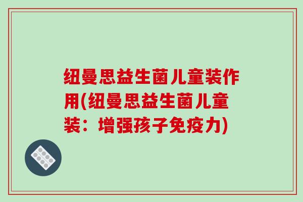 纽曼思益生菌儿童装作用(纽曼思益生菌儿童装：增强孩子免疫力)