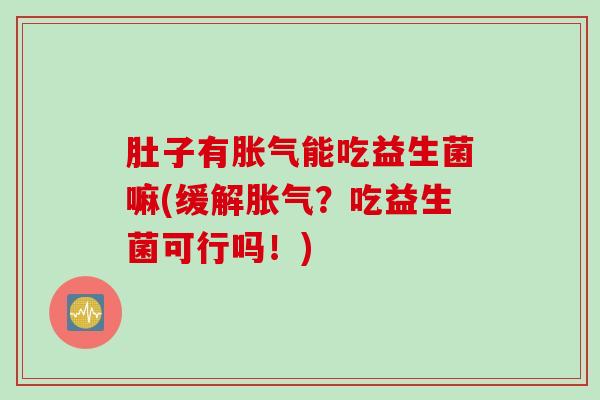 肚子有胀气能吃益生菌嘛(缓解胀气？吃益生菌可行吗！)