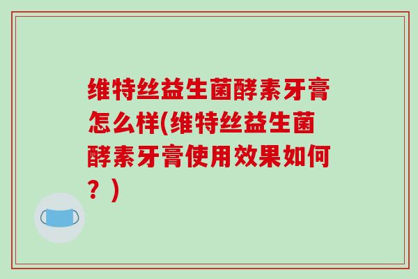 维特丝益生菌酵素牙膏怎么样(维特丝益生菌酵素牙膏使用效果如何？)