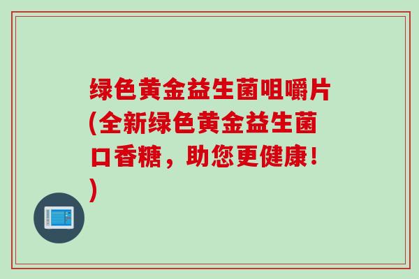 绿色黄金益生菌咀嚼片(全新绿色黄金益生菌口香糖，助您更健康！)