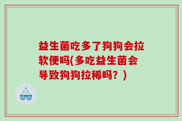 益生菌吃多了狗狗会拉软便吗(多吃益生菌会导致狗狗拉稀吗？)