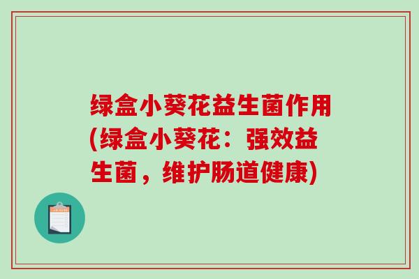 绿盒小葵花益生菌作用(绿盒小葵花：强效益生菌，维护肠道健康)