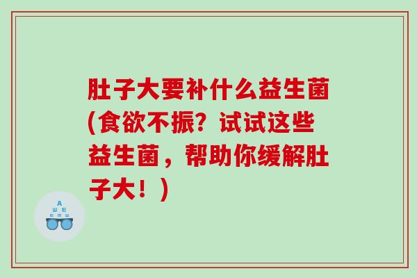 肚子大要补什么益生菌(食欲不振？试试这些益生菌，帮助你缓解肚子大！)