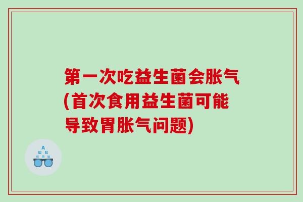 第一次吃益生菌会胀气(首次食用益生菌可能导致胃胀气问题)