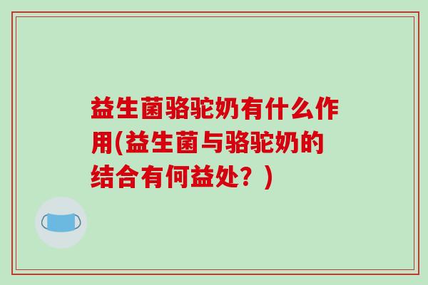益生菌骆驼奶有什么作用(益生菌与骆驼奶的结合有何益处？)