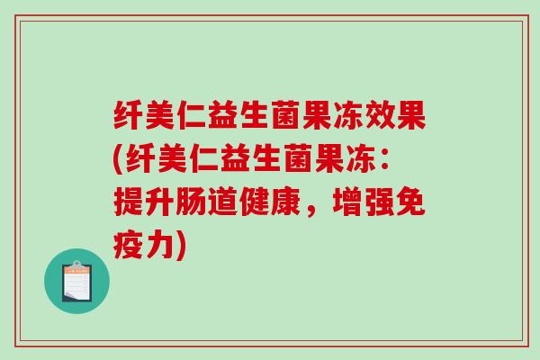 纤美仁益生菌果冻效果(纤美仁益生菌果冻：提升肠道健康，增强免疫力)