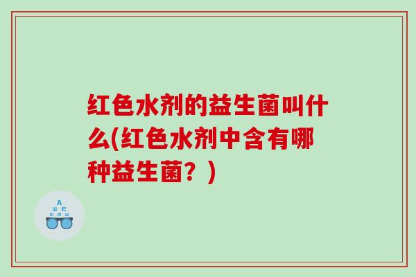 红色水剂的益生菌叫什么(红色水剂中含有哪种益生菌？)