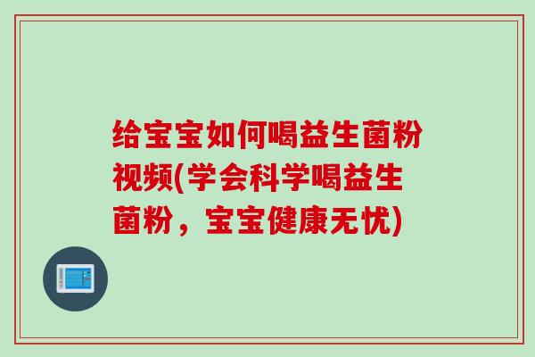 给宝宝如何喝益生菌粉视频(学会科学喝益生菌粉，宝宝健康无忧)