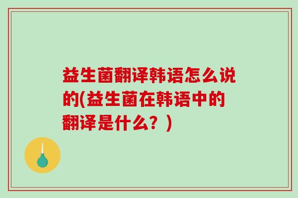 益生菌翻译韩语怎么说的(益生菌在韩语中的翻译是什么？)