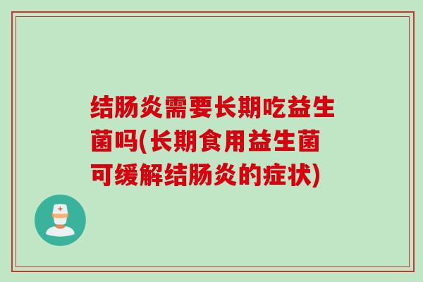 结肠炎需要长期吃益生菌吗(长期食用益生菌可缓解结肠炎的症状)