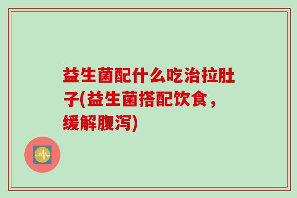 益生菌配什么吃治拉肚子(益生菌搭配饮食，缓解腹泻)