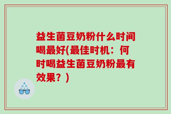 益生菌豆奶粉什么时间喝最好(最佳时机：何时喝益生菌豆奶粉最有效果？)