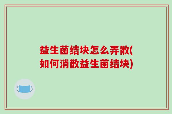 益生菌结块怎么弄散(如何消散益生菌结块)
