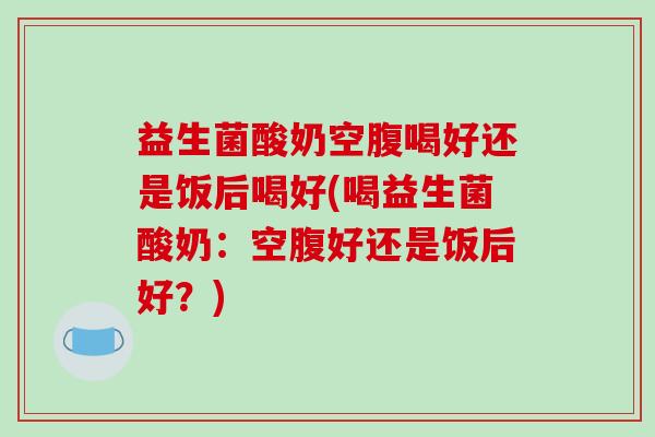 益生菌酸奶空腹喝好还是饭后喝好(喝益生菌酸奶：空腹好还是饭后好？)
