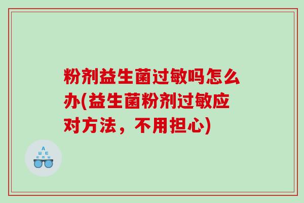 粉剂益生菌过敏吗怎么办(益生菌粉剂过敏应对方法，不用担心)