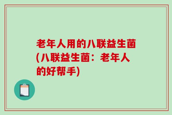 老年人用的八联益生菌(八联益生菌：老年人的好帮手)