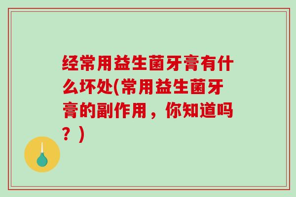 经常用益生菌牙膏有什么坏处(常用益生菌牙膏的副作用，你知道吗？)