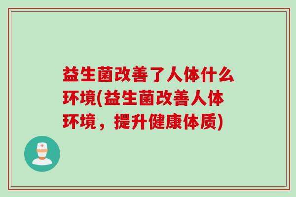 益生菌改善了人体什么环境(益生菌改善人体环境，提升健康体质)