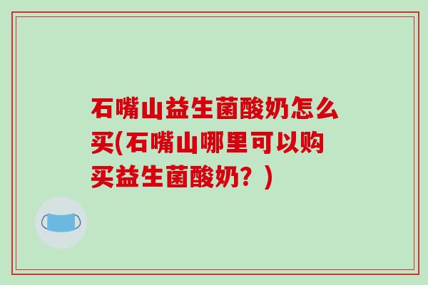 石嘴山益生菌酸奶怎么买(石嘴山哪里可以购买益生菌酸奶？)