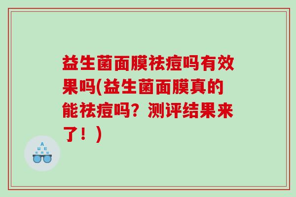 益生菌面膜祛痘吗有效果吗(益生菌面膜真的能祛痘吗？测评结果来了！)