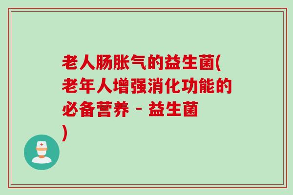 老人肠胀气的益生菌(老年人增强消化功能的必备营养 - 益生菌)