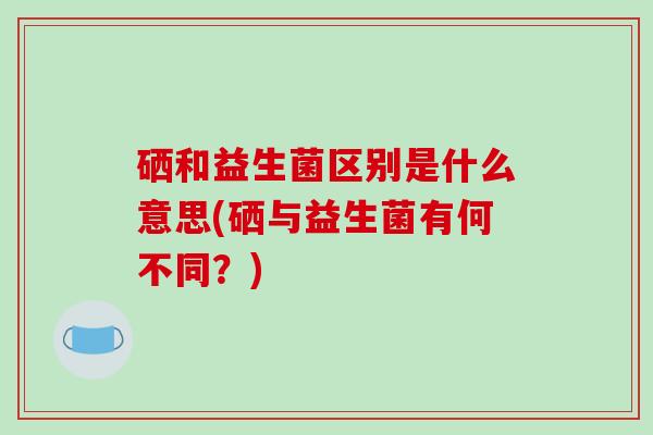 硒和益生菌区别是什么意思(硒与益生菌有何不同？)