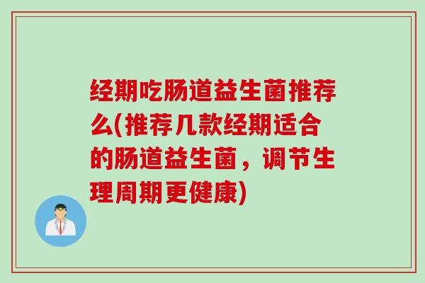 经期吃肠道益生菌推荐么(推荐几款经期适合的肠道益生菌，调节生理周期更健康)