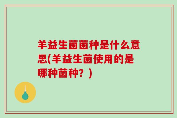 羊益生菌菌种是什么意思(羊益生菌使用的是哪种菌种？)