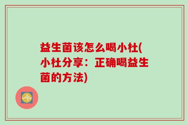 益生菌该怎么喝小杜(小杜分享：正确喝益生菌的方法)