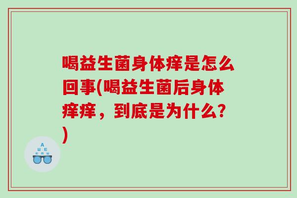 喝益生菌身体痒是怎么回事(喝益生菌后身体痒痒，到底是为什么？)