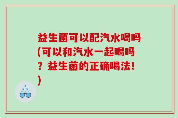 益生菌可以配汽水喝吗(可以和汽水一起喝吗?益生菌的正确喝法!) 益生菌可以配汽水喝吗(可以和汽水一起喝吗?益生菌的正确喝法!)