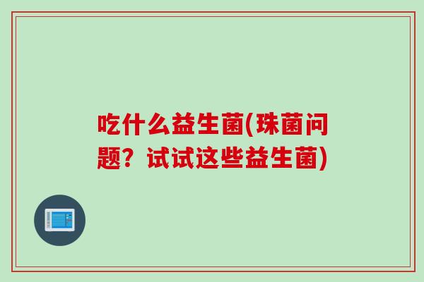 吃什么益生菌(珠菌问题？试试这些益生菌)