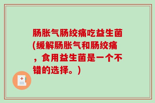 肠胀气肠绞痛吃益生菌(缓解肠胀气和肠绞痛，食用益生菌是一个不错的选择。)