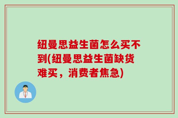 纽曼思益生菌怎么买不到(纽曼思益生菌缺货难买，消费者焦急)
