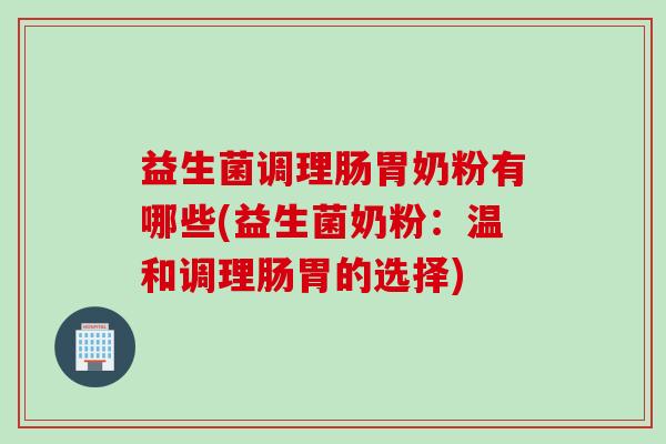 益生菌调理肠胃奶粉有哪些(益生菌奶粉：温和调理肠胃的选择)