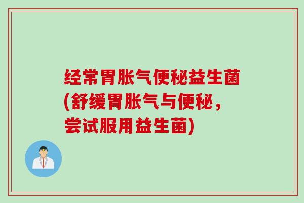 经常胃胀气便秘益生菌(舒缓胃胀气与便秘，尝试服用益生菌)
