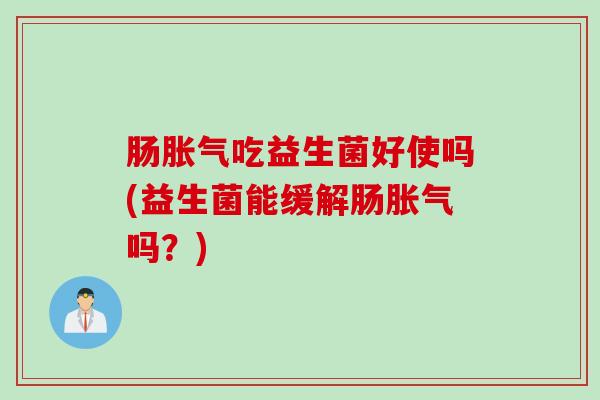 肠胀气吃益生菌好使吗(益生菌能缓解肠胀气吗？)