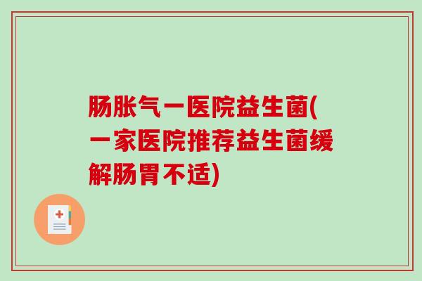肠胀气一医院益生菌(一家医院推荐益生菌缓解肠胃不适)